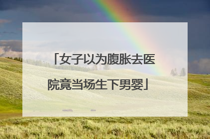 女子以为腹胀去医院竟当场生下男婴